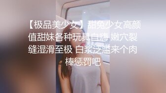 【极品美少女】甜兔少女高颜值甜妹各种玩具自嗨 嫩穴裂缝湿滑至极 白浆泛滥来个肉棒惩罚吧