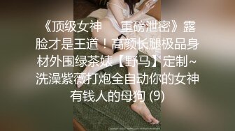 《顶级女神☀️重磅泄密》露脸才是王道！高颜长腿极品身材外围绿茶婊【野马】定制~洗澡紫薇打炮全自动你的女神有钱人的母狗 (9)