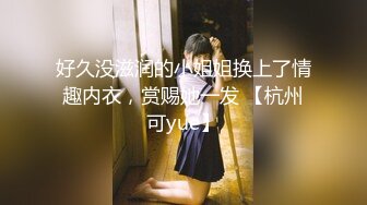 好久没滋润的小姐姐换上了情趣内衣，赏赐她一发 【杭州可yue】