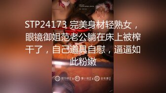 STP24173 完美身材轻熟女，眼镜御姐范老公躺在床上被榨干了，自己道具自慰，逼逼如此粉嫩