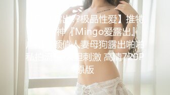 【疯狂露出??极品性爱】推特露出女神『Mingo爱露出』广州高颜值人妻母狗露出啪啪私拍流出 大胆刺激 高清720P原版