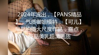 2024年流出，【PANS精品】，气质御姐模特，【可儿】早期拍摄大尺度作品，露点，极品美乳超清画质