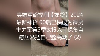 吴娟重磅福利【裸贷】2024最新裸贷 00后已快成为裸贷主力军第3季太投入了裸贷自慰居然把自己整高潮了 (2)