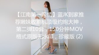 【江南第一深情】蓝JK到家推荐嫩妹收割机顶级约炮大神，第二弹10套，150分钟MOV格式原版无水印，珍藏版 (2)