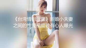 《台湾情侣泄密》新婚小夫妻之间的性爱视频被有心人曝光