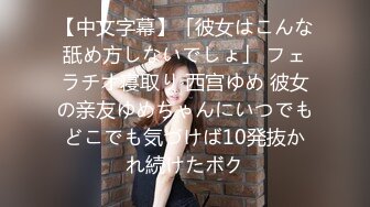 【中文字幕】「彼女はこんな舐め方しないでしょ」 フェラチオ寝取り 西宫ゆめ 彼女の亲友ゆめちゃんにいつでもどこでも気づけば10発抜かれ続けたボク