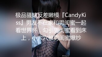 极品骚婊反差嫩模『CandyKiss』男友不在家和男闺蜜一起看世界杯，勾引男闺蜜看到床上，小穴穴被男闺蜜爆炒