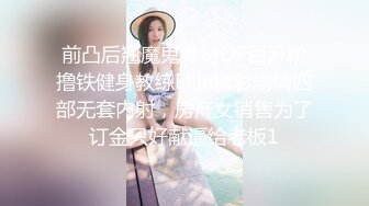 前凸后翘魔鬼身材OF百万粉撸铁健身教练Ellie精彩剧情四部无套内射，房产女销售为了订金只好献逼给老板1