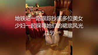 地铁站一路跟踪抄底多位美女少妇一起探寻她们的裙底风光 (19)