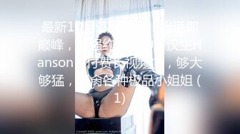 最新10月订阅精品！出道即巅峰，超强约炮大神【汉生Hanson】付费长视频⑧，够大够猛，爆肏各种极品小姐姐 (1)