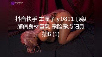 抖音快手 车厘子 y.0811 顶级颜值身材巨乳 露脸露点阳具插B (1)