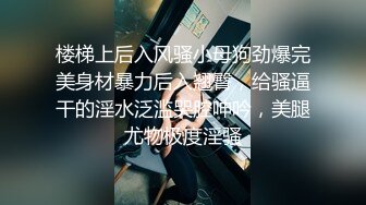 楼梯上后入风骚小母狗劲爆完美身材暴力后入翘臀，给骚逼干的淫水泛滥哭腔呻吟，美腿尤物极度淫骚