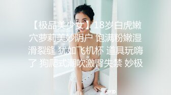 【极品美少女】18岁白虎嫩穴萝莉美妙阴户 饱满粉嫩湿滑裂缝 犹如飞机杯 道具玩嗨了 狗爬式潮吹激臀失禁 妙极