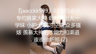 『jaacckk999』02实习会计专约良家大神 最新流出大一学妹 小护士 实习空乘 众多骚婊 羡慕大神的钞能力和渠道，夜夜做新郎 (2)