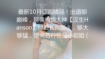 最新10月订阅精品！出道即巅峰，超强约炮大神【汉生Hanson】付费长视频⑧，够大够猛，爆肏各种极品小姐姐 (3)