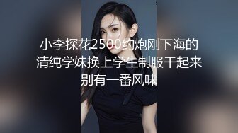 小李探花2500约炮刚下海的清纯学妹换上学生制服干起来别有一番风味