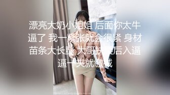 漂亮大奶小姐姐 后面你太牛逼了 我一紧张就会很紧 身材苗条大长腿 大哥扶腰后入逼逼一夹就缴械