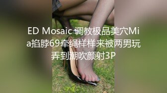 ED Mosaic 调教极品美穴Mia掐脖69牵绳样样来被两男玩弄到潮吹颜射3P