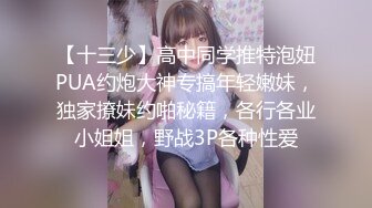 【十三少】高中同学推特泡妞PUA约炮大神专搞年轻嫩妹，独家撩妹约啪秘籍，各行各业小姐姐，野战3P各种性爱