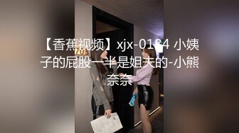 【香蕉视频】xjx-0184 小姨子的屁股一半是姐夫的-小熊奈奈