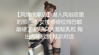 【风情按摩店】潜入风俗店里的那些事 女技师骑位鸡巴都磨硬了 奶子又大羞耻乳粒 掏出肉棒欣赏 精彩对话