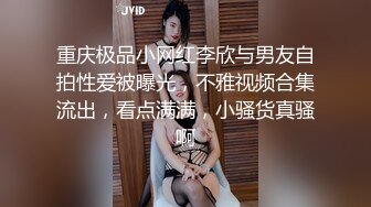 重庆极品小网红李欣与男友自拍性爱被曝光，不雅视频合集流出，看点满满，小骚货真骚啊