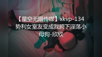 【星空无限传媒】xkvp-134 势利女室友变成我胯下淫荡小母狗-欣欣