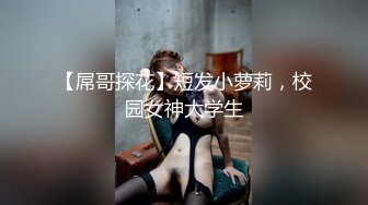 【屌哥探花】短发小萝莉，校园女神大学生