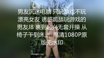 男友沉迷电脑 只玩游戏不玩漂亮女友 诱惑跪舔玩游戏的男友J8 裹到起兴无套开操 从椅子干到床上  高清1080P原版无水印