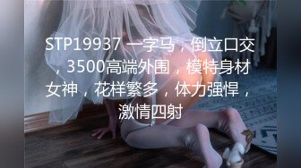 STP19937 一字马，倒立口交，3500高端外围，模特身材女神，花样繁多，体力强悍，激情四射