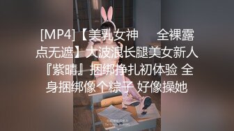 [MP4]【美乳女神❤️全裸露点无遮】大波浪长腿美女新人『紫晴』捆绑挣扎初体验 全身捆绑像个粽子 好像操她