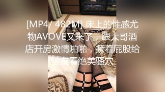 [MP4/ 482M] 床上的性感尤物AVOVE又来了，跟大哥酒店开房激情啪啪，撅着屁股给狼友看绝美骚穴