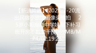 【新速片遞】 2023-7-20流出民宿小旅馆摄像头偷拍❤️25岁小哥泡高中学妹刚下补习班开房不戴套干[1069MB/MP4/02:19:25]