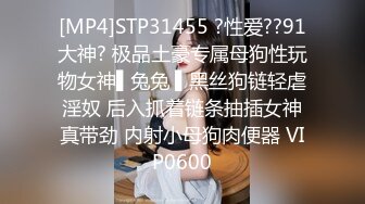 [MP4]STP31455 ?性爱??91大神? 极品土豪专属母狗性玩物女神▌兔兔 ▌黑丝狗链轻虐淫奴 后入抓着链条抽插女神真带劲 内射小母狗肉便器 VIP0600