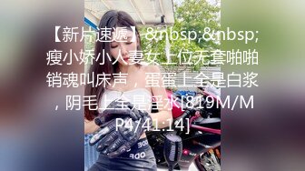 【新片速遞】&nbsp;&nbsp;瘦小娇小人妻女上位无套啪啪销魂叫床声，蛋蛋上全是白浆，阴毛上全是淫水[819M/MP4/41:14]