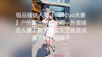 极品骚婊人妻『huoguo夫妻』户外露出调教啪啪，外表端庄人妻，私下其实天生就是淫荡下贱的骚婊子