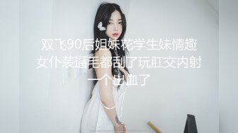 双飞90后姐妹花学生妹情趣女仆装逼毛都刮了玩肛交内射一个出血了