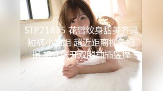 STP21835 花臂纹身甜美齐逼短裤小姐姐 超近距离视角拍摄 扣穴张开双腿抽插猛操