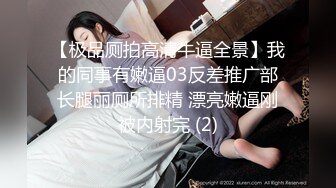 【极品厕拍高清牛逼全景】我的同事有嫩逼03反差推广部长腿丽厕所排精 漂亮嫩逼刚被内射完 (2)