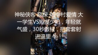 神秘侠客 窥探 ·城中村爱情 大一学生VS短发少妇，年轻就气盛，30秒缴械，把套套射进逼里 牛！