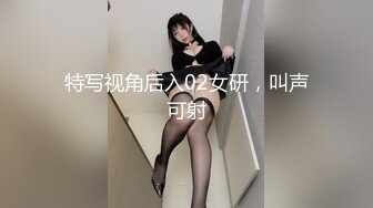 特写视角后入02女研，叫声可射