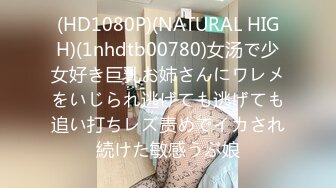 (HD1080P)(NATURAL HIGH)(1nhdtb00780)女汤で少女好き巨乳お姉さんにワレメをいじられ逃げても逃げても追い打ちレズ责めでイカされ続けた敏感うぶ娘