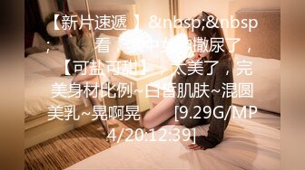 【新片速遞 】&nbsp;&nbsp;♈ ♈ ♈看，梦中女神撒尿了， 【可盐可甜】，太美了，完美身材比例~白皙肌肤~混圆美乳~晃啊晃♈ ♈ [9.29G/MP4/20:12:39]