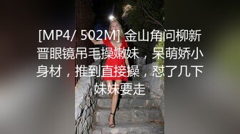 [MP4/ 502M] 金山角问柳新晋眼镜吊毛操嫩妹，呆萌娇小身材，推到直接操，怼了几下妹妹要走