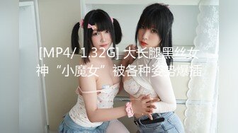 [MP4/ 1.32G] 大长腿黑丝女神“小魔女”被各种姿势爆插