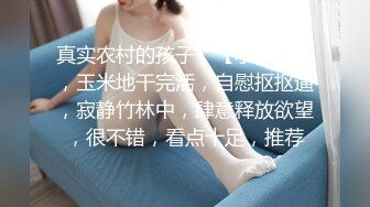 真实农村的孩子，【小陈陈】，玉米地干完活，自慰抠抠逼，寂静竹林中，肆意释放欲望，很不错，看点十足，推荐