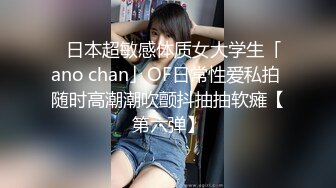 ✨日本超敏感体质女大学生「ano chan」OF日常性爱私拍 随时高潮潮吹颤抖抽抽软瘫【第六弹】