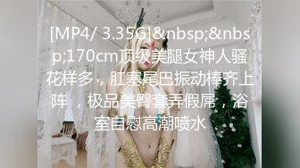 [MP4/ 3.35G]&nbsp;&nbsp;170cm顶级美腿女神人骚花样多，肛塞尾巴振动棒齐上阵 ，极品美臀套弄假屌，浴室自慰高潮喷水