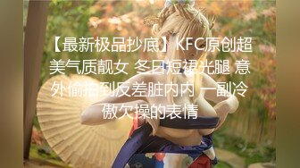 【最新极品抄底】KFC原创超美气质靓女 冬日短裙光腿 意外偷拍到反差脏内内 一副冷傲欠操的表情