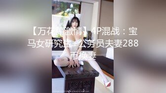 【万花筒激情】4P混战：宝马女研究生+公务员夫妻288币换妻